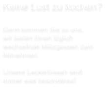 Keine Lust zu kochen?Dann kommen Sie zu uns,wir bieten Ihnen täglich wechselnde Mittagessen zumMitnehmen.Unsere Leckerbissen sindimmer was besonderes!